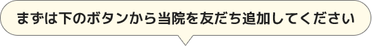まずは下のボタンから当院を友だち追加してください